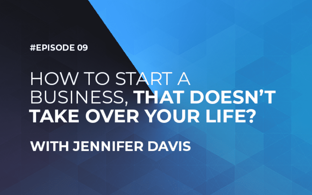 How to Start a Business That Doesn’t Take Over Your Life with Jennifer Davis (Episode #9)